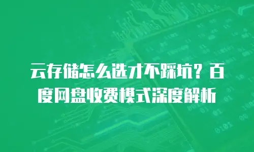 云存储怎么选才不踩坑？百度网盘收费模式深度解析