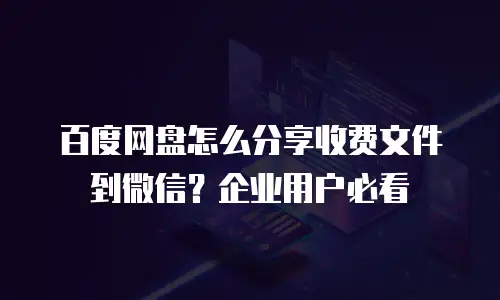 百度网盘怎么分享收费文件到微信？企业用户必看