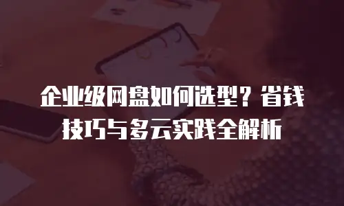 企业级网盘如何选型？省钱技巧与多云实践全解析