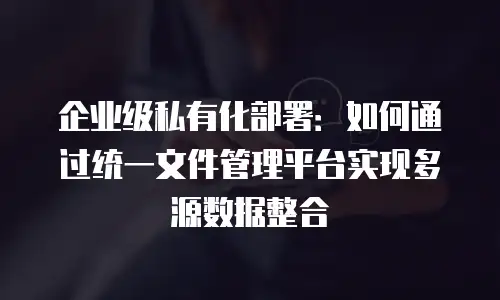 企业级私有化部署：如何通过统一文件管理平台实现多源数据整合