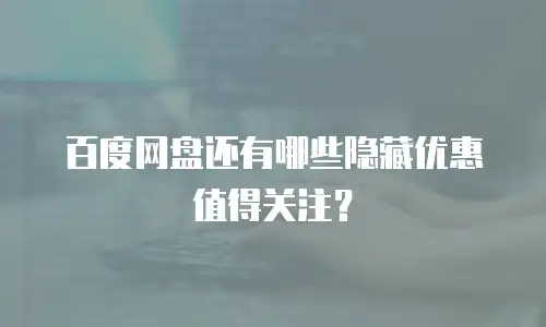 百度网盘还有哪些隐藏优惠值得关注？