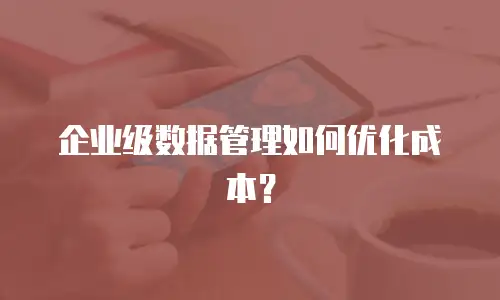 企业级数据管理如何优化成本？