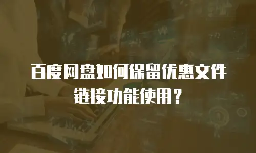 百度网盘如何保留优惠文件链接功能使用？