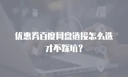 优惠券百度网盘链接怎么选才不踩坑？