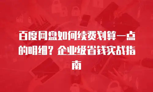 百度网盘如何续费划算一点的明细？企业级省钱实战指南