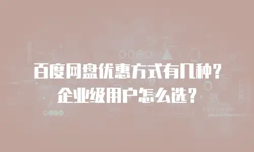 百度网盘优惠方式有几种？企业级用户怎么选？