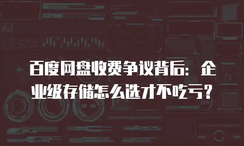 百度网盘收费争议背后：企业级存储怎么选才不吃亏？