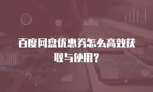 百度网盘优惠券怎么高效获取与使用？