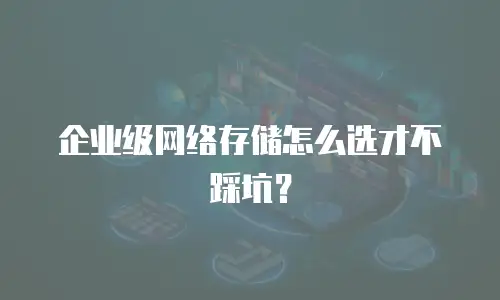 企业级网络存储怎么选才不踩坑？