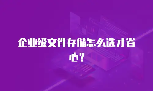 企业级文件存储怎么选才省心？