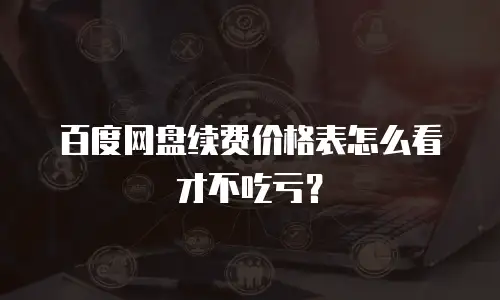 百度网盘续费价格表怎么看才不吃亏？
