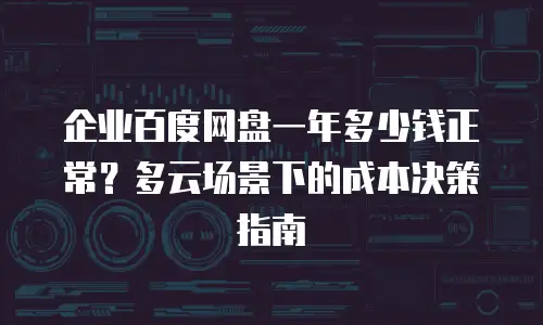 企业百度网盘一年多少钱正常？多云场景下的成本决策指南
