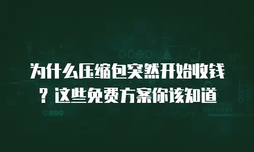 为什么压缩包突然开始收钱？这些免费方案你该知道