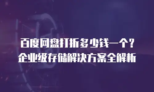 百度网盘打折多少钱一个？企业级存储解决方案全解析