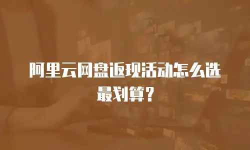 阿里云网盘返现活动怎么选最划算？
