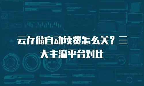 云存储自动续费怎么关？三大主流平台对比