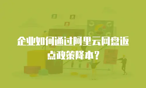 企业如何通过阿里云网盘返点政策降本？