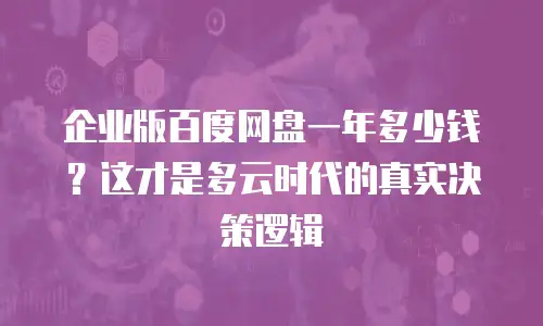 企业版百度网盘一年多少钱？这才是多云时代的真实决策逻辑