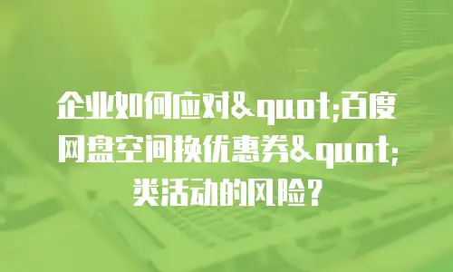 企业如何应对"百度网盘空间换优惠券"类活动的风险？