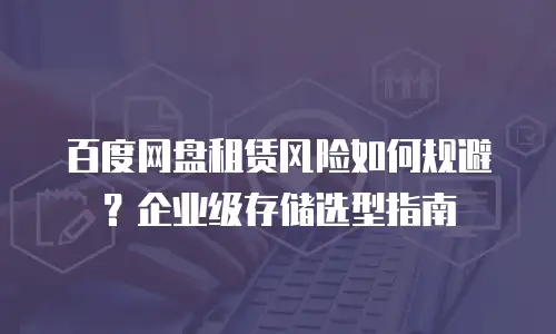 百度网盘租赁风险如何规避？企业级存储选型指南