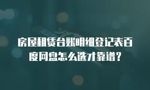 房屋租赁台账明细登记表百度网盘怎么选才靠谱？