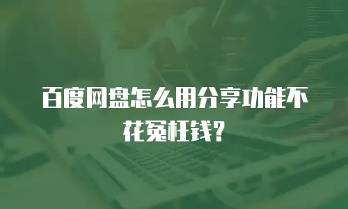 百度网盘怎么用分享功能不花冤枉钱？