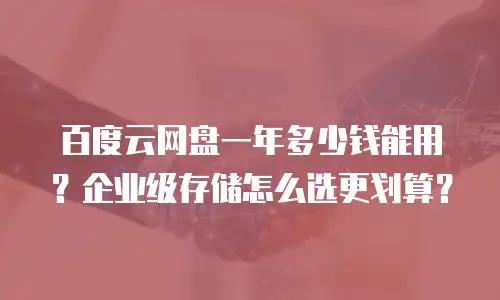 百度云网盘一年多少钱能用？企业级存储怎么选更划算？