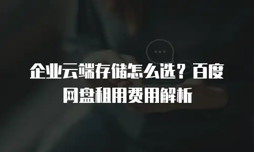 企业云端存储怎么选？百度网盘租用费用解析