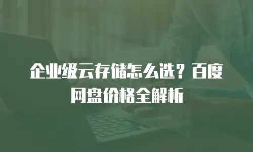 企业级云存储怎么选？百度网盘价格全解析