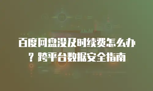百度网盘没及时续费怎么办？跨平台数据安全指南