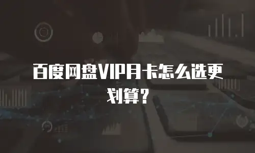 百度网盘VIP月卡怎么选更划算？