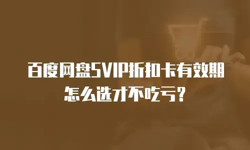 百度网盘SVIP折扣卡有效期怎么选才不吃亏？