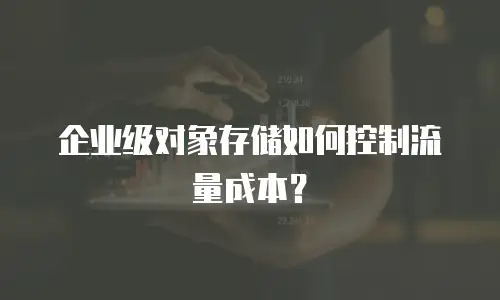 企业级对象存储如何控制流量成本？