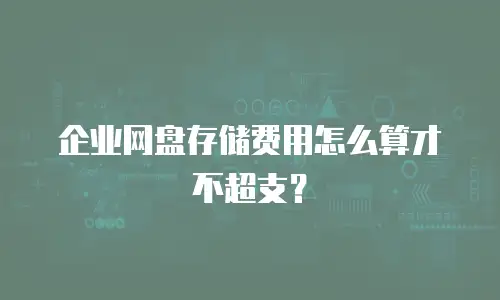 企业网盘存储费用怎么算才不超支？