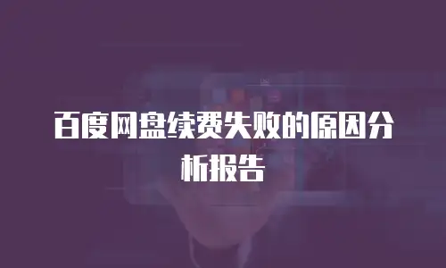 百度网盘续费失败的原因分析报告