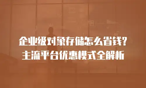 企业级对象存储怎么省钱？主流平台优惠模式全解析