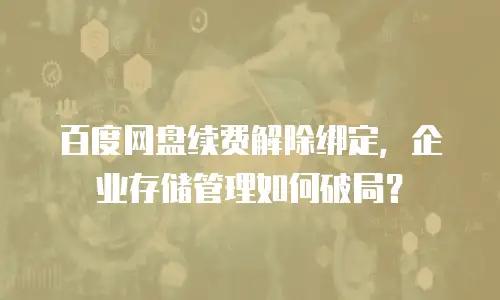 百度网盘续费解除绑定，企业存储管理如何破局？