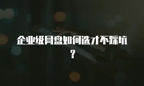 企业级网盘如何选才不踩坑？