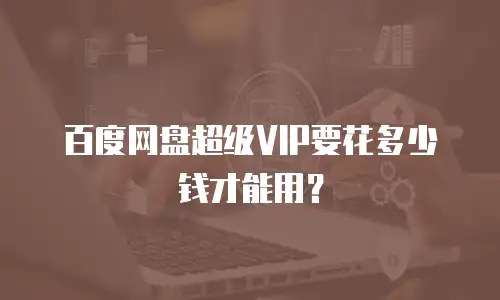 百度网盘超级VIP要花多少钱才能用？