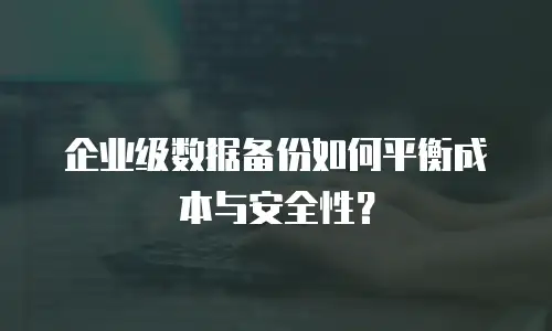 企业级数据备份如何平衡成本与安全性？