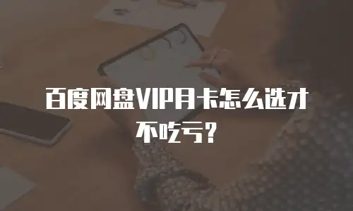 百度网盘VIP月卡怎么选才不吃亏？