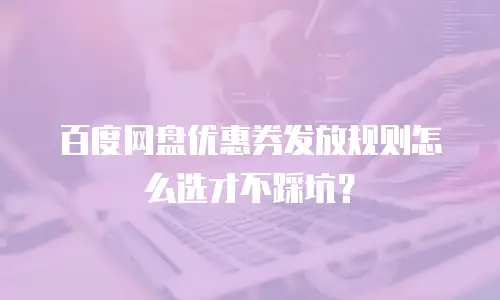 百度网盘优惠券发放规则怎么选才不踩坑？