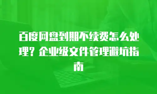 百度网盘到期不续费怎么处理？企业级文件管理避坑指南