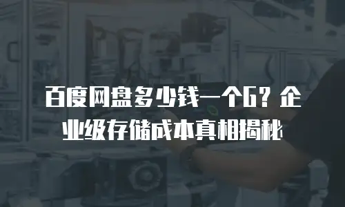 百度网盘多少钱一个G？企业级存储成本真相揭秘