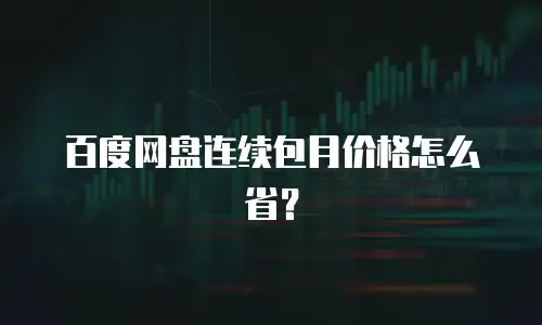 百度网盘连续包月价格怎么省？