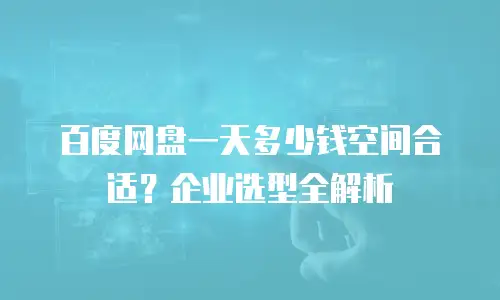 百度网盘一天多少钱空间合适？企业选型全解析