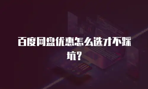 百度网盘优惠怎么选才不踩坑？