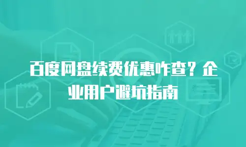 百度网盘续费优惠咋查？企业用户避坑指南