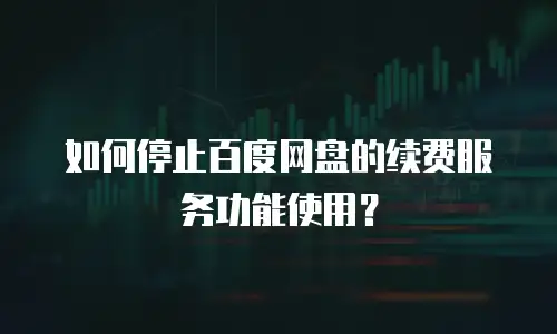 如何停止百度网盘的续费服务功能使用？