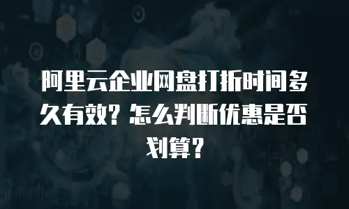 阿里云企业网盘打折时间多久有效？怎么判断优惠是否划算？